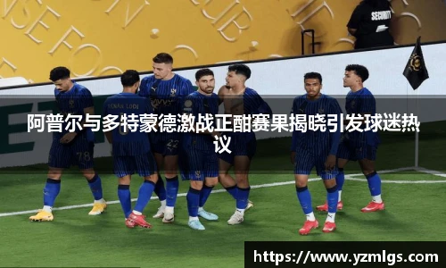 阿普尔与多特蒙德激战正酣赛果揭晓引发球迷热议