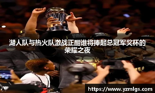 湖人队与热火队激战正酣谁将捧起总冠军奖杯的荣耀之夜