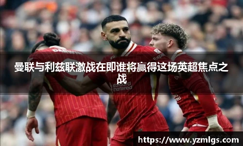 曼联与利兹联激战在即谁将赢得这场英超焦点之战